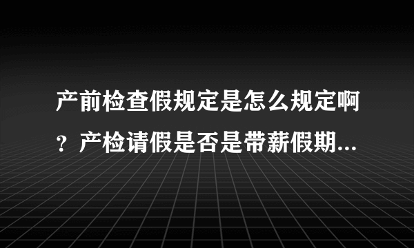 产前检查假规定是怎么规定啊？产检请假是否是带薪假期呢？请问...