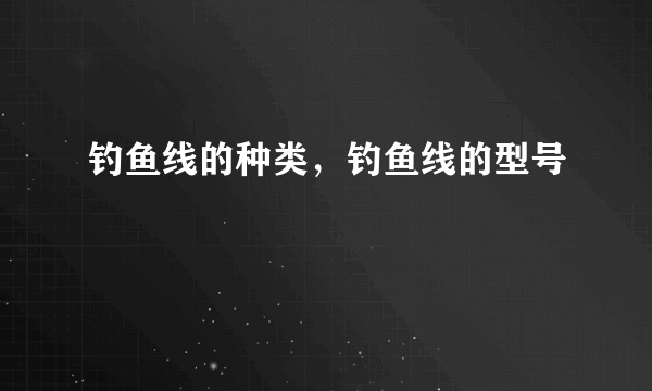 钓鱼线的种类，钓鱼线的型号