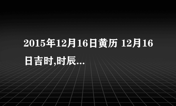 2015年12月16日黄历 12月16日吉时,时辰吉凶查询