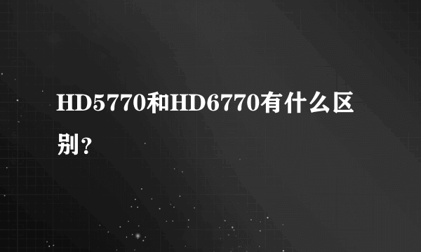 HD5770和HD6770有什么区别？