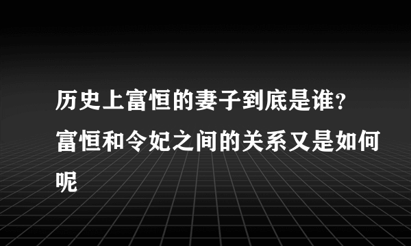 历史上富恒的妻子到底是谁？富恒和令妃之间的关系又是如何呢