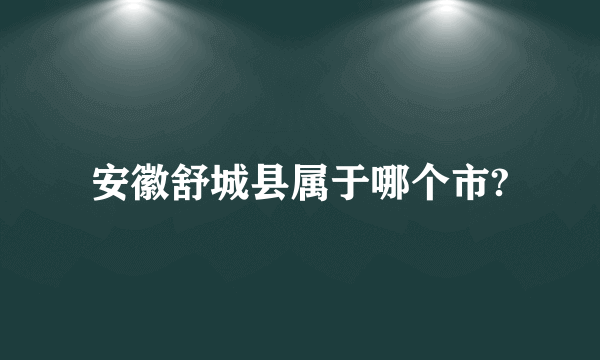 安徽舒城县属于哪个市?