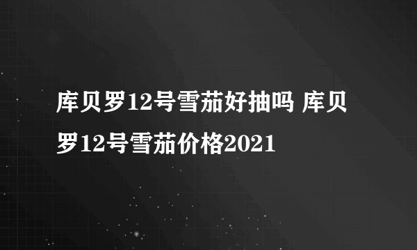 库贝罗12号雪茄好抽吗 库贝罗12号雪茄价格2021