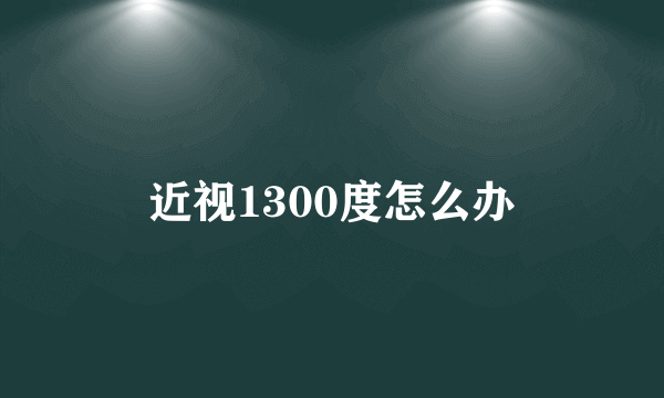 近视1300度怎么办