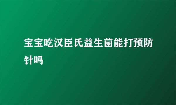 宝宝吃汉臣氏益生菌能打预防针吗