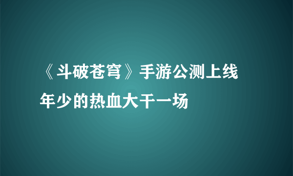 《斗破苍穹》手游公测上线 年少的热血大干一场