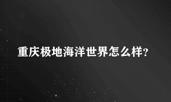 重庆极地海洋世界怎么样？