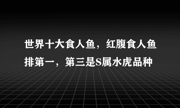 世界十大食人鱼，红腹食人鱼排第一，第三是S属水虎品种