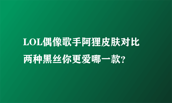 LOL偶像歌手阿狸皮肤对比 两种黑丝你更爱哪一款？