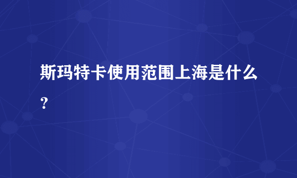 斯玛特卡使用范围上海是什么？