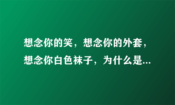 想念你的笑，想念你的外套，想念你白色袜子，为什么是想念白色袜子，为什么会想念白色袜子？