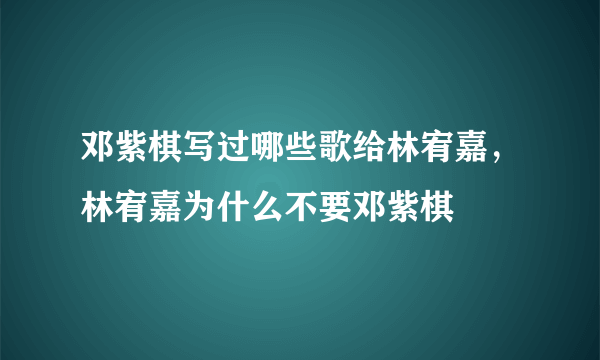 邓紫棋写过哪些歌给林宥嘉，林宥嘉为什么不要邓紫棋