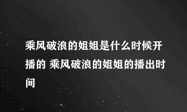 乘风破浪的姐姐是什么时候开播的 乘风破浪的姐姐的播出时间