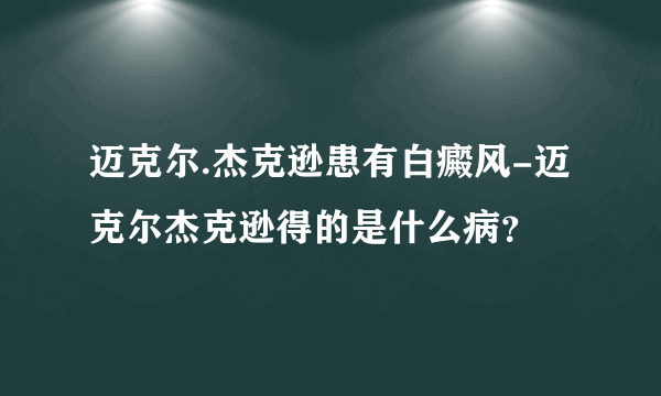 迈克尔.杰克逊患有白癜风-迈克尔杰克逊得的是什么病？