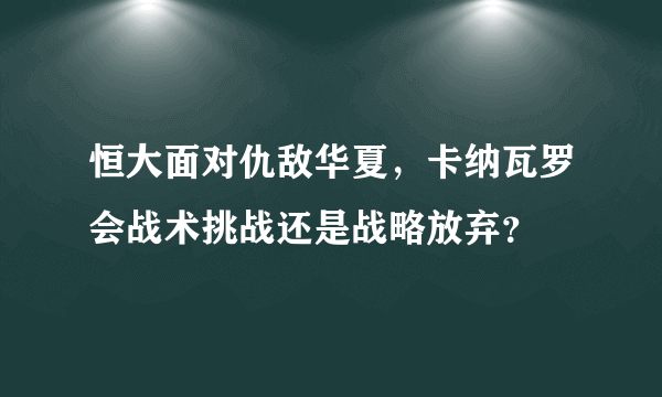 恒大面对仇敌华夏，卡纳瓦罗会战术挑战还是战略放弃？