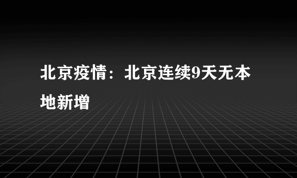 北京疫情：北京连续9天无本地新增