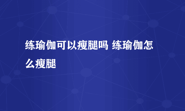 练瑜伽可以瘦腿吗 练瑜伽怎么瘦腿