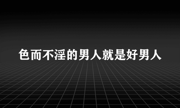 色而不淫的男人就是好男人