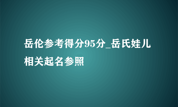 岳伦参考得分95分_岳氏娃儿相关起名参照