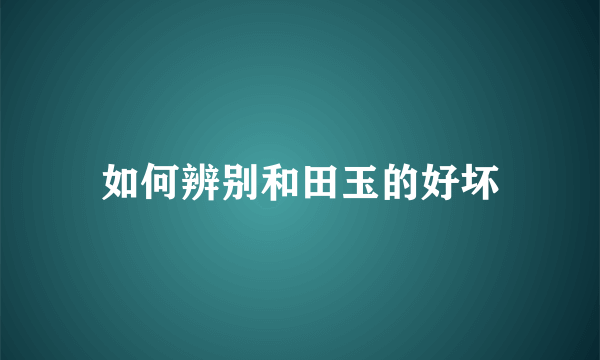 如何辨别和田玉的好坏