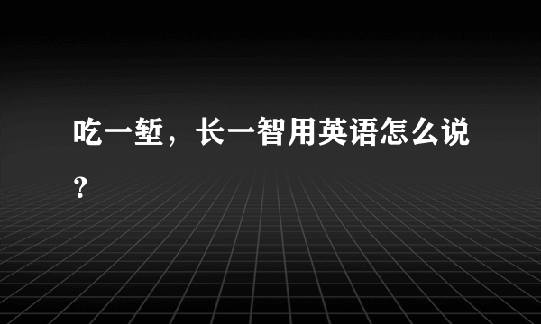 吃一堑，长一智用英语怎么说？