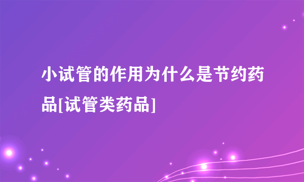 小试管的作用为什么是节约药品[试管类药品]