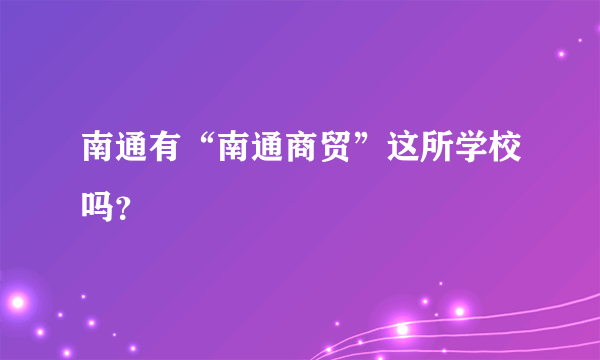 南通有“南通商贸”这所学校吗？