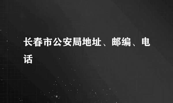 长春市公安局地址、邮编、电话