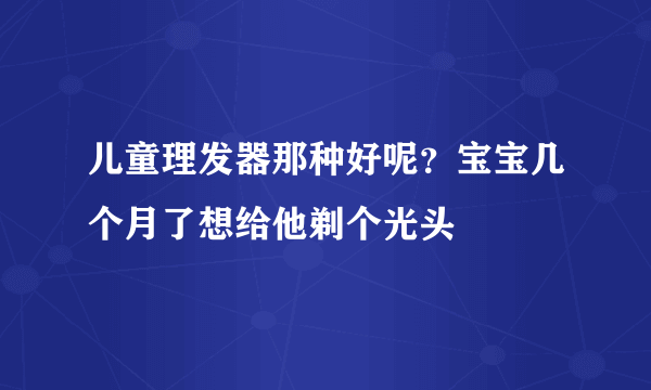 儿童理发器那种好呢？宝宝几个月了想给他剃个光头