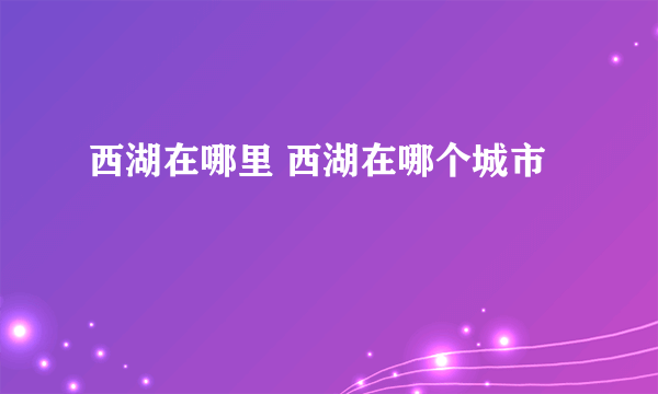 西湖在哪里 西湖在哪个城市