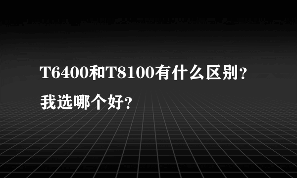 T6400和T8100有什么区别？我选哪个好？