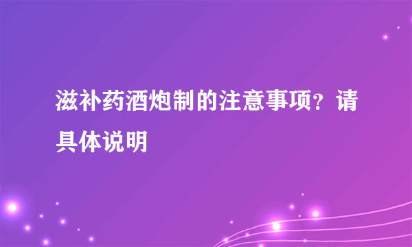 滋补药酒炮制的注意事项？请具体说明