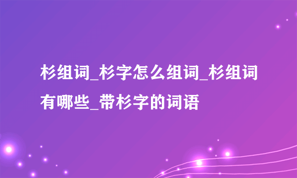 杉组词_杉字怎么组词_杉组词有哪些_带杉字的词语