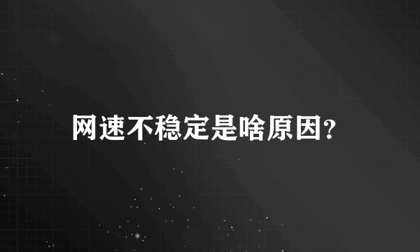 网速不稳定是啥原因？