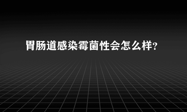 胃肠道感染霉菌性会怎么样？