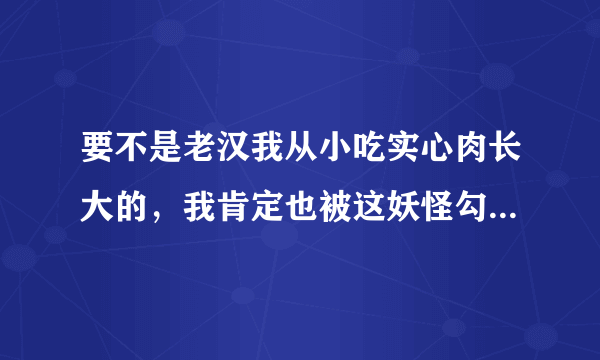 要不是老汉我从小吃实心肉长大的，我肯定也被这妖怪勾了魂魄啊。”