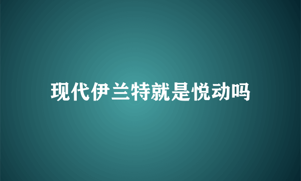 现代伊兰特就是悦动吗