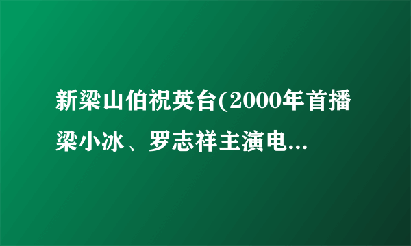 新梁山伯祝英台(2000年首播梁小冰、罗志祥主演电视剧)详细资料大全