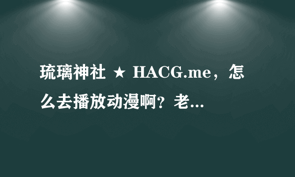 琉璃神社 ★ HACG.me，怎么去播放动漫啊？老是找不到连接