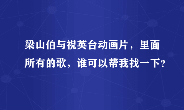 梁山伯与祝英台动画片，里面所有的歌，谁可以帮我找一下？