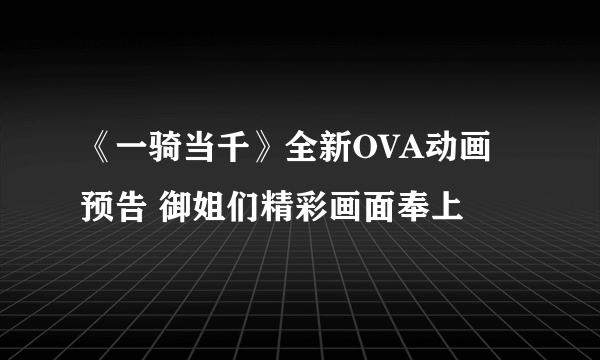 《一骑当千》全新OVA动画预告 御姐们精彩画面奉上