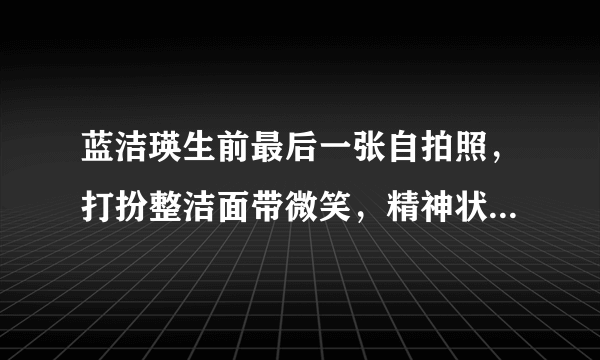 蓝洁瑛生前最后一张自拍照，打扮整洁面带微笑，精神状况很正常