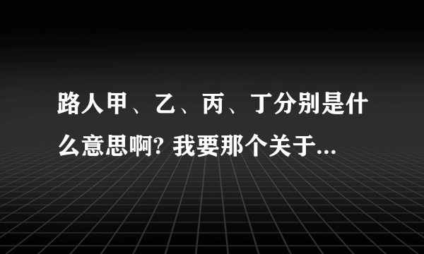 路人甲、乙、丙、丁分别是什么意思啊? 我要那个关于爱情中的——路人甲乙丙丁的意思哈……