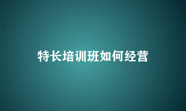 特长培训班如何经营