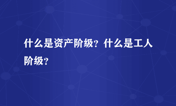 什么是资产阶级？什么是工人阶级？