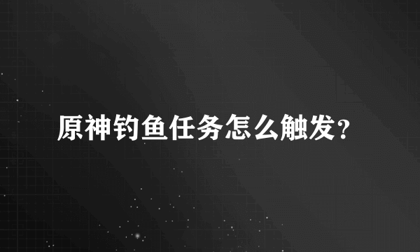 原神钓鱼任务怎么触发？