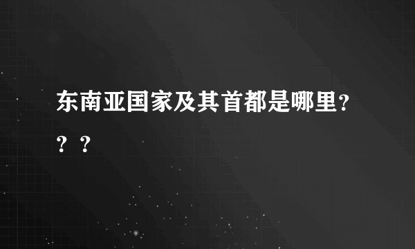 东南亚国家及其首都是哪里？？？