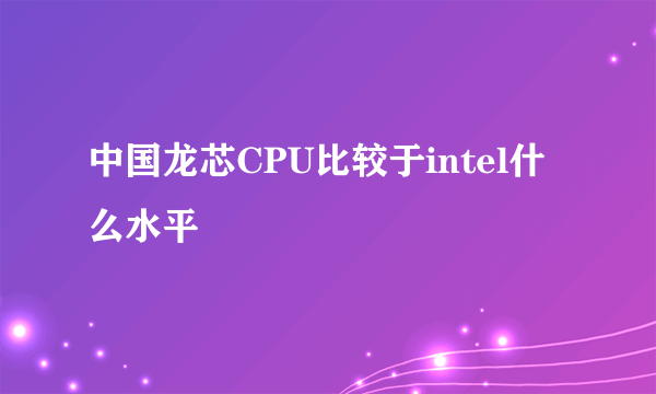 中国龙芯CPU比较于intel什么水平