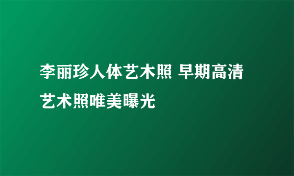 李丽珍人体艺木照 早期高清艺术照唯美曝光