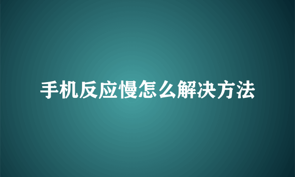 手机反应慢怎么解决方法